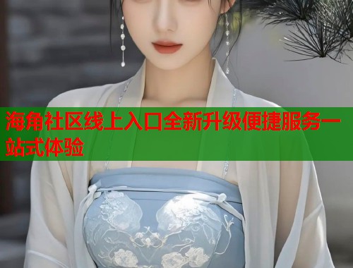 海角社区线上入口全新升级便捷服务一站式体验