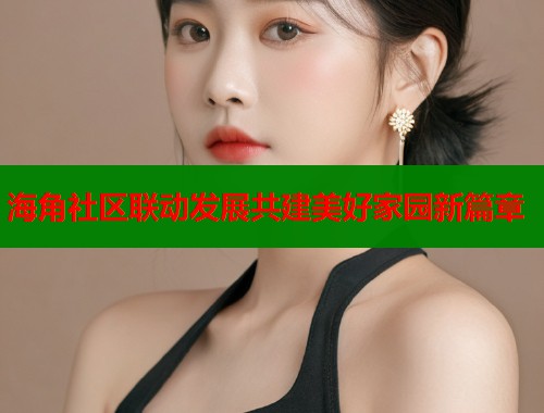 海角社区联动发展共建美好家园新篇章