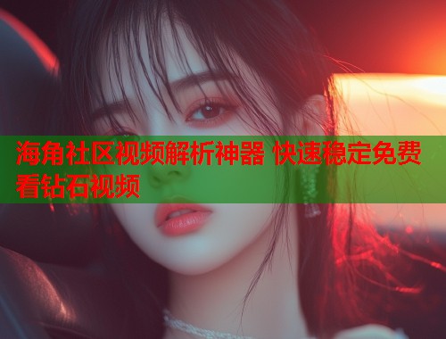 海角社区视频解析神器 快速稳定免费看钻石视频