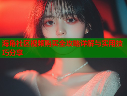 海角社区视频购买全攻略详解与实用技巧分享