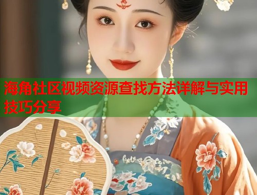海角社区视频资源查找方法详解与实用技巧分享