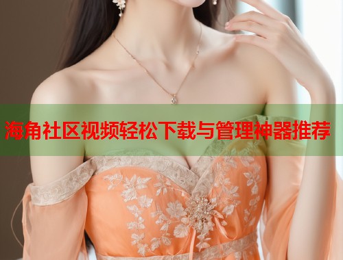 海角社区视频轻松下载与管理神器推荐