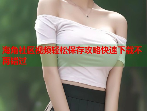 海角社区视频轻松保存攻略快速下载不再错过