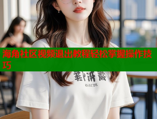 海角社区视频退出教程轻松掌握操作技巧