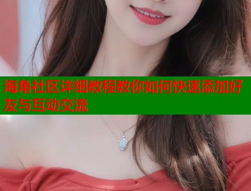 海角社区详细教程教你如何快速添加好友与互动交流