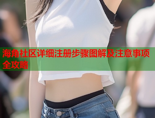 海角社区详细注册步骤图解及注意事项全攻略