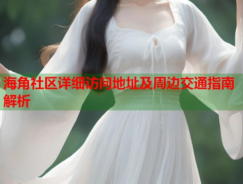 海角社区详细访问地址及周边交通指南解析