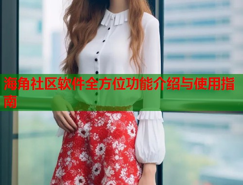 海角社区软件全方位功能介绍与使用指南