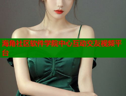 海角社区软件学院中心互动交友视频平台