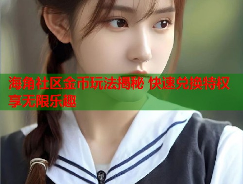 海角社区金币玩法揭秘 快速兑换特权享无限乐趣