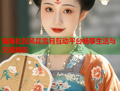 海角社区风花雪月互动平台畅享生活与交流精彩