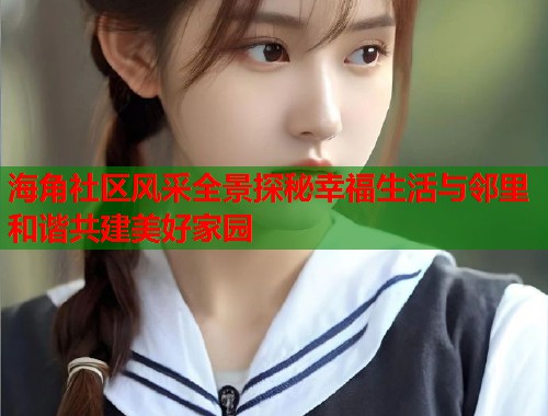 海角社区风采全景探秘幸福生活与邻里和谐共建美好家园