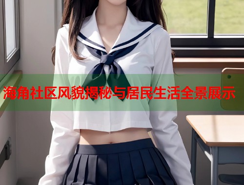 海角社区风貌揭秘与居民生活全景展示