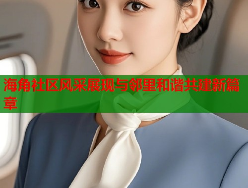 海角社区风采展现与邻里和谐共建新篇章