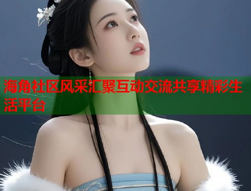 海角社区风采汇聚互动交流共享精彩生活平台