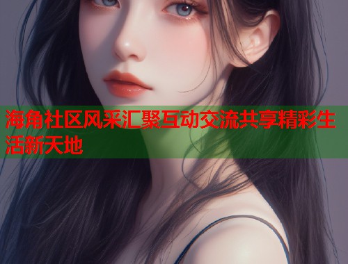 海角社区风采汇聚互动交流共享精彩生活新天地