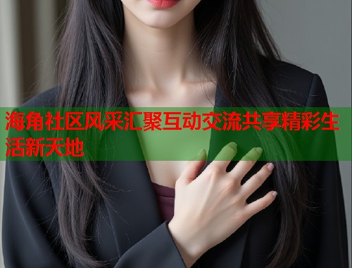 海角社区风采汇聚互动交流共享精彩生活新天地