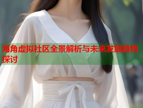 海角虚拟社区全景解析与未来发展趋势探讨