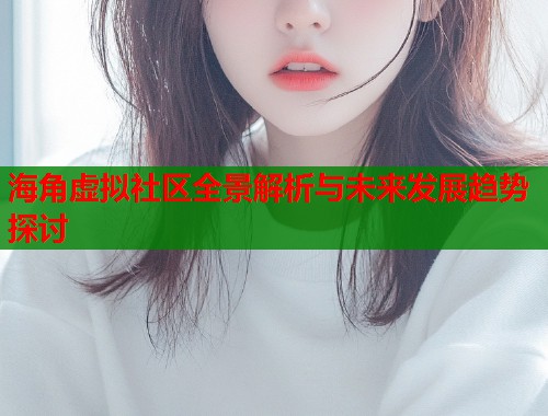 海角虚拟社区全景解析与未来发展趋势探讨