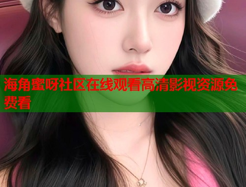 海角蜜呀社区在线观看高清影视资源免费看
