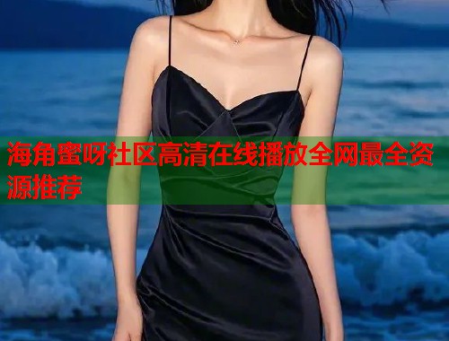 海角蜜呀社区高清在线播放全网最全资源推荐