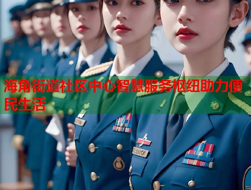 海角街道社区中心智慧服务枢纽助力便民生活
