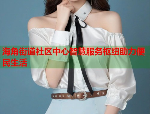 海角街道社区中心智慧服务枢纽助力便民生活