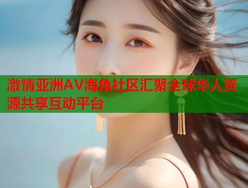 激情亚洲AV海角社区汇聚全球华人资源共享互动平台