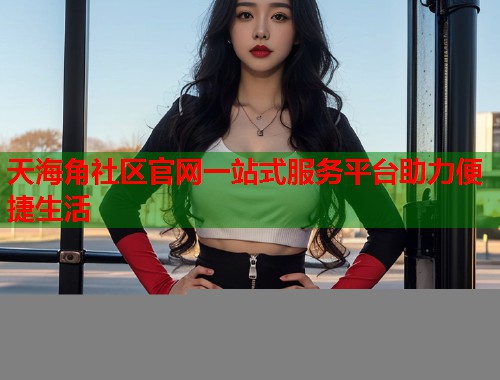 天海角社区官网一站式服务平台助力便捷生活