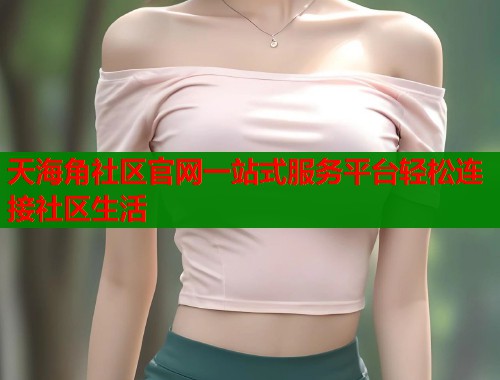 天海角社区官网一站式服务平台轻松连接社区生活