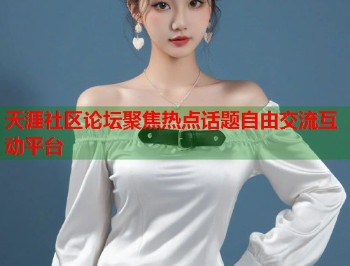 天涯社区论坛聚焦热点话题自由交流互动平台