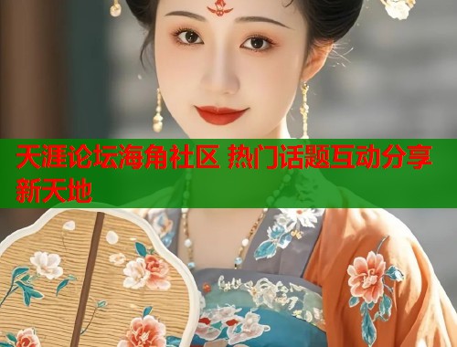 天涯论坛海角社区 热门话题互动分享新天地