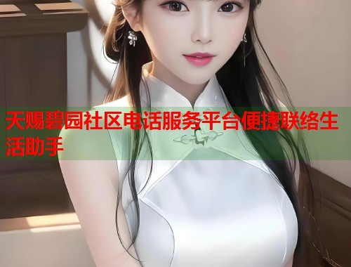 天赐碧园社区电话服务平台便捷联络生活助手