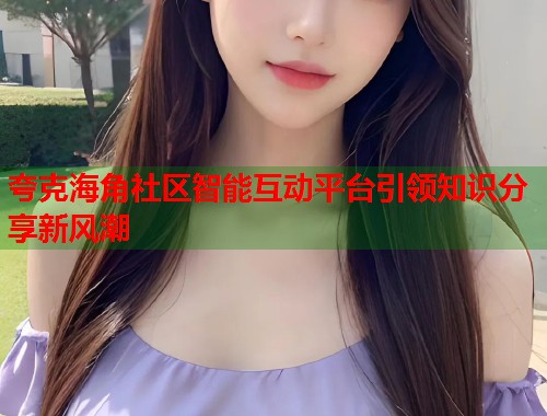 夸克海角社区智能互动平台引领知识分享新风潮