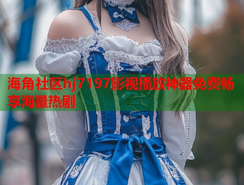 海角社区hj7197影视播放神器免费畅享海量热剧