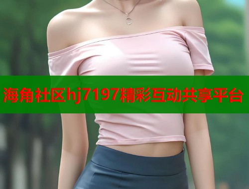 海角社区hj7197精彩互动共享平台