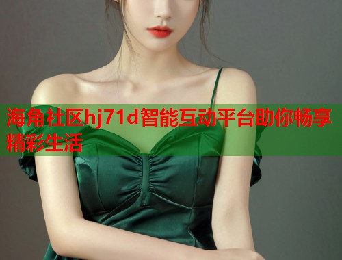 海角社区hj71d智能互动平台助你畅享精彩生活