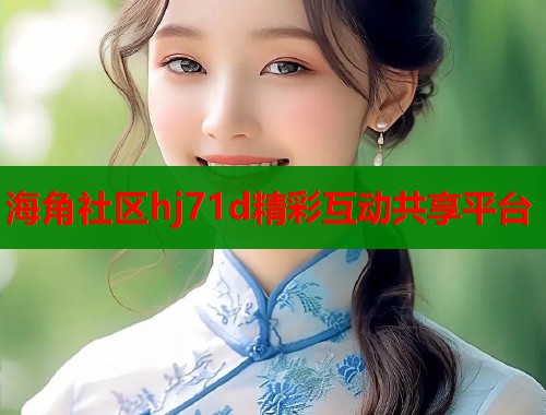 海角社区hj71d精彩互动共享平台