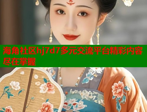 海角社区hj7d7多元交流平台精彩内容尽在掌握