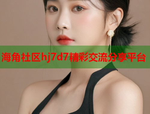 海角社区hj7d7精彩交流分享平台