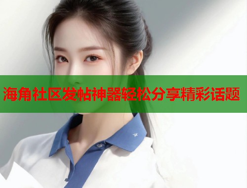 海角社区发帖神器轻松分享精彩话题