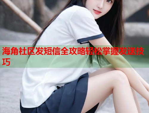 海角社区发短信全攻略轻松掌握发送技巧