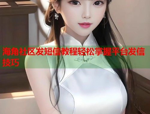 海角社区发短信教程轻松掌握平台发信技巧