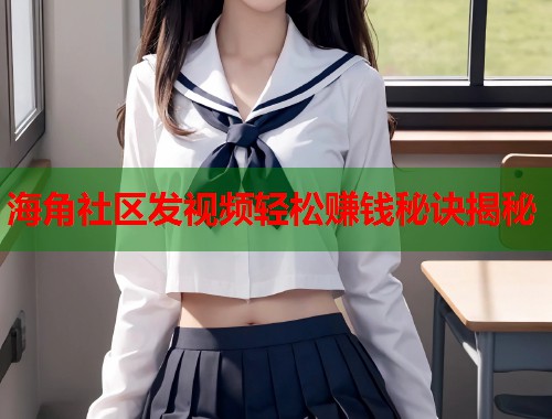海角社区发视频轻松赚钱秘诀揭秘