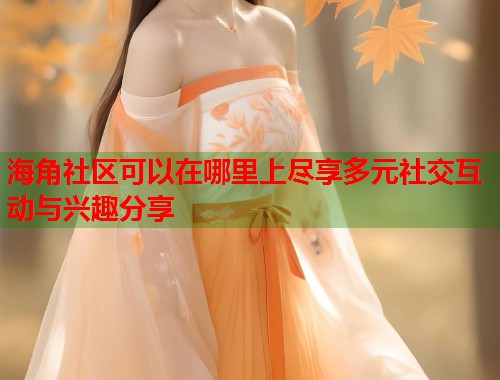 海角社区可以在哪里上尽享多元社交互动与兴趣分享