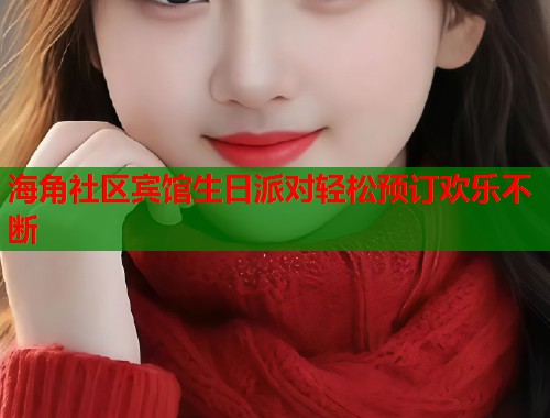 海角社区宾馆生日派对轻松预订欢乐不断