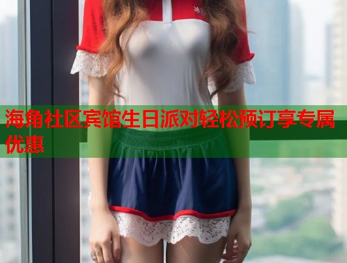 海角社区宾馆生日派对轻松预订享专属优惠
