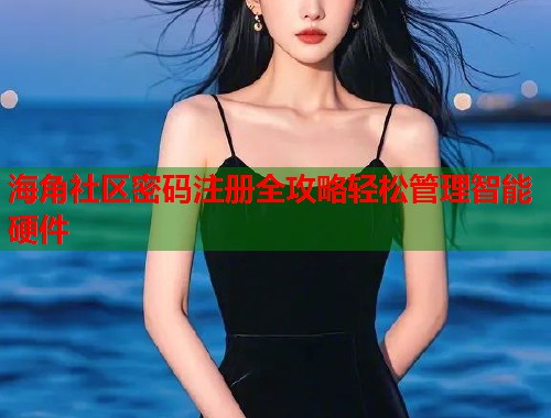 海角社区密码注册全攻略轻松管理智能硬件