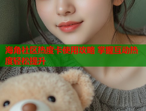 海角社区热度卡使用攻略 掌握互动热度轻松提升