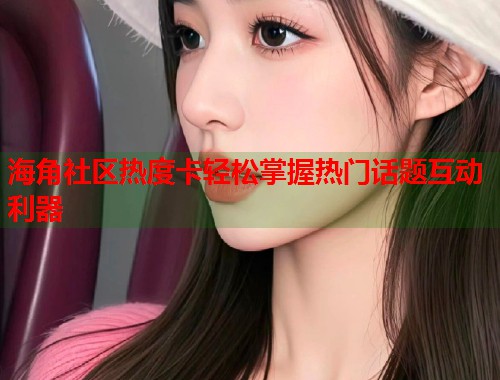 海角社区热度卡轻松掌握热门话题互动利器